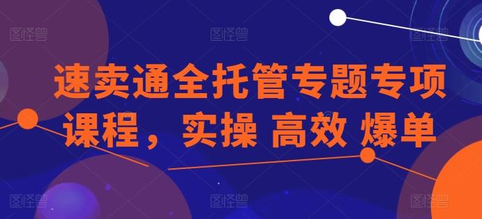 速卖通全托管专题专项课程，实操 高效 爆单-全有网创