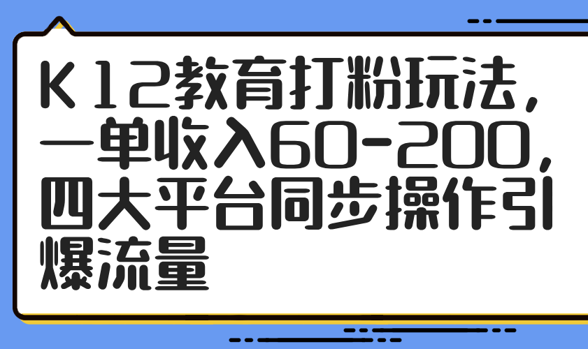 K12教育打粉玩法,一单收入60-200,四大平台同步操作引爆流量-全有网创