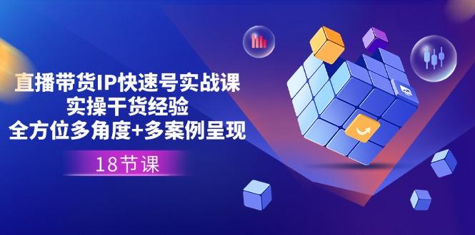 直播带货IP快速号实战课，实操干货经验+全方位多角度+多案例呈现(18节-全有网创