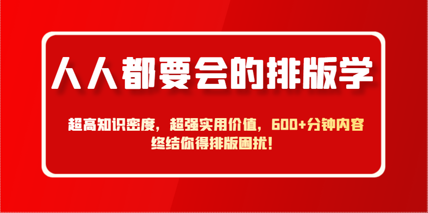 人人都要会的排版学，超高知识密度，超强实用价值，600+分钟内容终结你得排版困扰！-全有网创