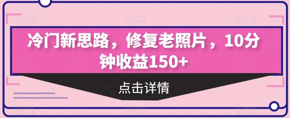 冷门新思路，修复老照片，10分钟收益150+-全有网创
