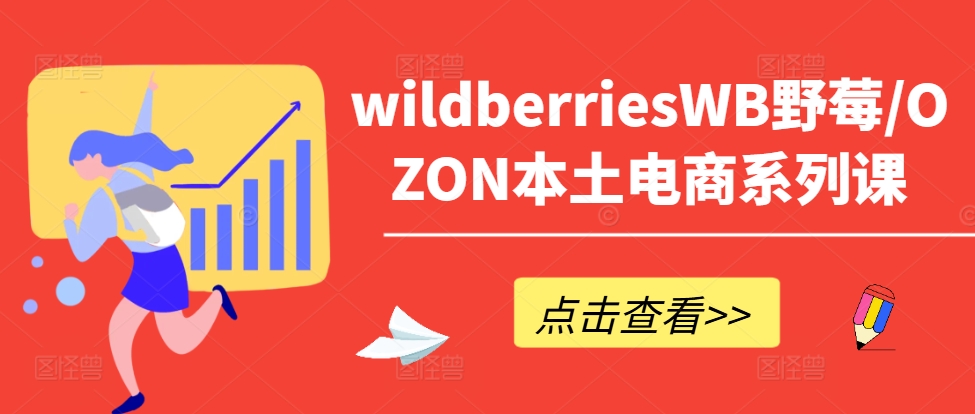 wildberriesWB野莓/OZON本土电商系列课，掌握WB产品优化，出单技巧和订单处理等-全有网创