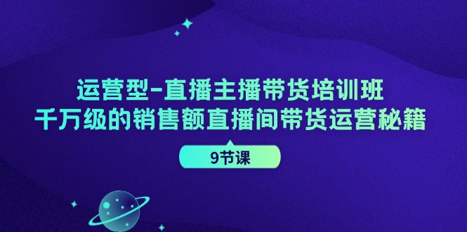运营型直播主播带货培训班，千万级的销售额直播间带货运营秘籍(9节课)-全有网创