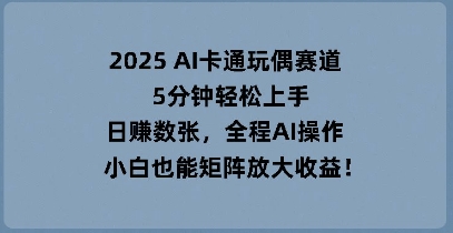 2025 AI卡通玩偶赛道，5分钟轻松上手，日入数张，全程AI操作，小白也能矩阵放大收益-全有网创