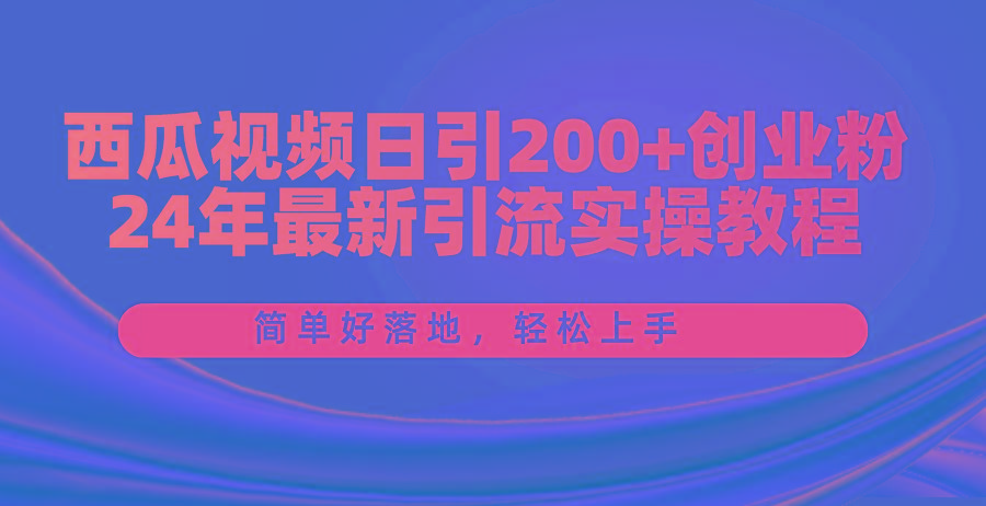 西瓜视频日引200+创业粉，24年最新引流实操教程，简单好落地，轻松上手-全有网创