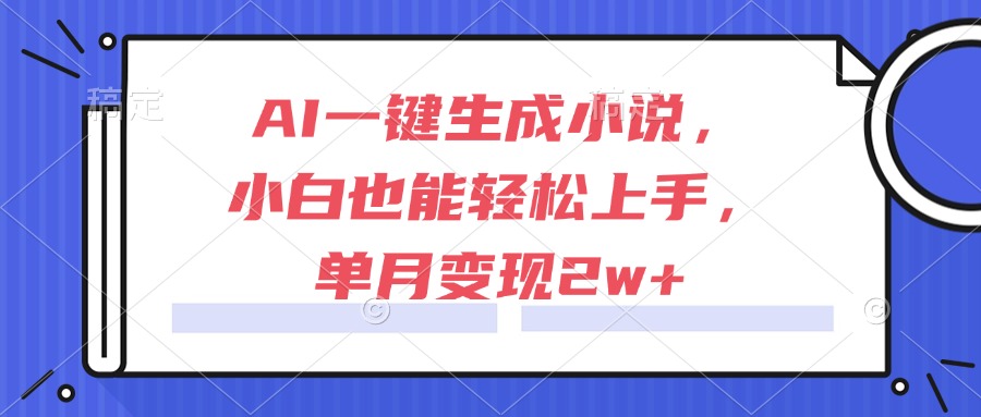 AI一键生成小说，小白也能轻松上手，单月变现2w+-全有网创
