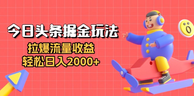 今日头条掘金玩法：拉爆流量收益，轻松日入2000+-全有网创