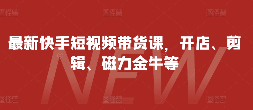 最新快手短视频带货课,开店、剪辑、磁力金牛等