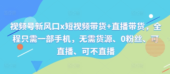 视频号新风口x短视频带货+直播带货，全程只需一部手机，无需货源、0粉丝、可直播、可不直播-全有网创