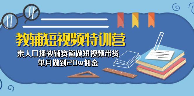 教辅-短视频特训营： 素人口播教辅赛道做短视频带货，单月做到20w佣金-全有网创