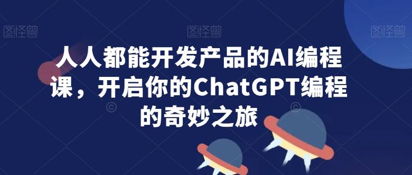 人人都能开发产品的AI编程课，开启你的ChatGPT编程的奇妙之旅-全有网创