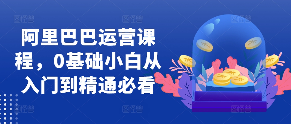 阿里巴巴运营课程，0基础小白从入门到精通必看-全有网创