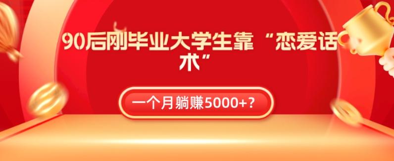 90后刚毕业大学生靠“恋爱话术”，一个月躺赚5000+？-全有网创