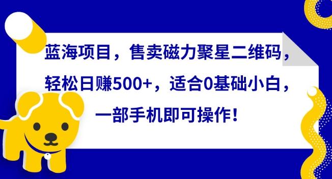 蓝海项目，售卖磁力聚星二维码，轻松日赚500+，适合0基础小白，一部手机即可操作【揭秘】-全有网创