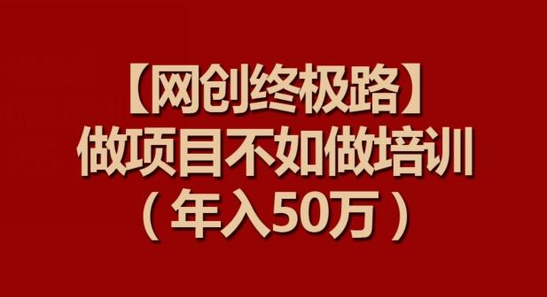 【网创终极路】做项目不如做项目培训，年入50万【揭秘】-全有网创