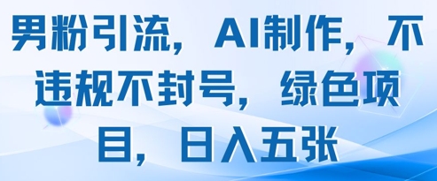 男粉引流，AI制作，不违规不封号，绿色项目，日入五张-全有网创