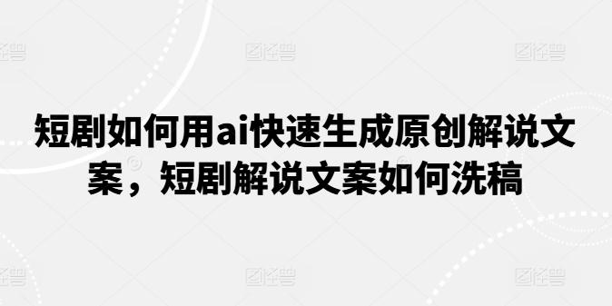 短剧如何用ai快速生成原创解说文案，短剧解说文案如何洗稿-全有网创