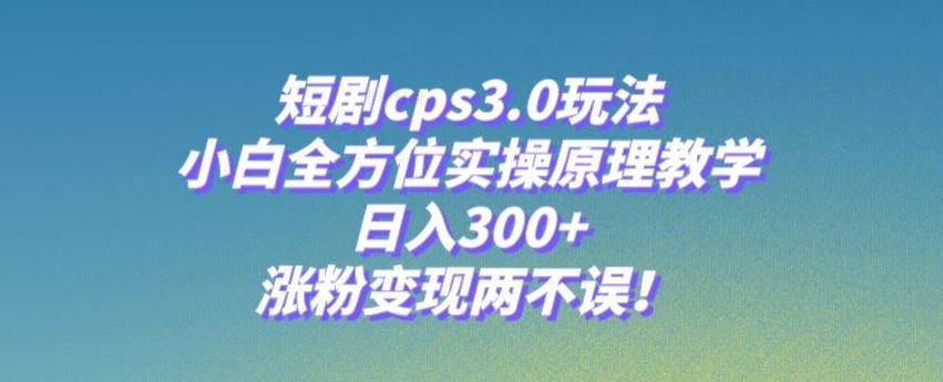 短剧cps3.0玩法，小白全方位实操原理教学，日入300+，涨粉变现两不误！-全有网创