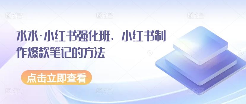水水·小红书强化班，小红书制作爆款笔记的方法-全有网创