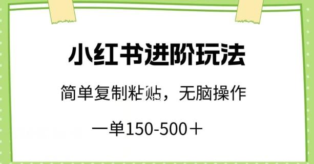小红书进阶玩法，一单150-500+，简单复制粘贴，小白也能轻松上手【揭秘】-全有网创