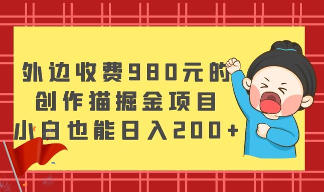 外边收费980元的，创作猫掘金项目，小白也能日入200+-全有网创