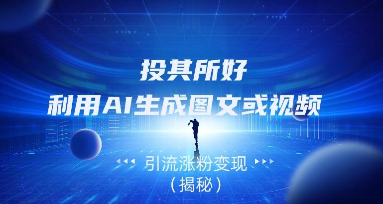 投其所好，利用AI生成图文或视频引流涨粉变现（揭秘）-全有网创