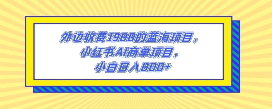 外边收费1988的蓝海项目,小红书AI商单项目,小白日入800+