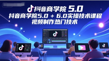 抖音商学院5.0+6.0实操技术课程,视频制作热门技术-全有网创