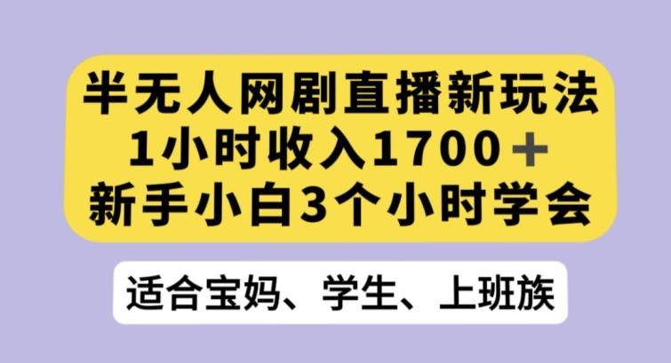 半无人网剧直播新玩法，1小时收入1700+，新手小白3小时学会【揭秘】-全有网创