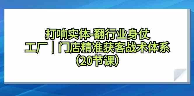 打响实体行业翻身仗，工厂门店精准获客战术体系(20节课)-全有网创