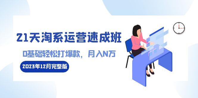 21天淘系运营-速成班2023年12月完整版：0基础轻松打爆款，月入N万-110节课-全有网创