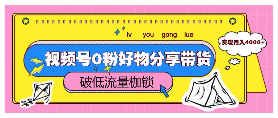视频号0粉好物分享带货，突破低流量枷锁，实现月入4000+-全有网创