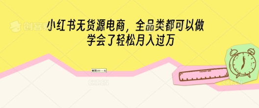 小红书无货源电商，全品类都可以做，学会了轻松月入过W-全有网创