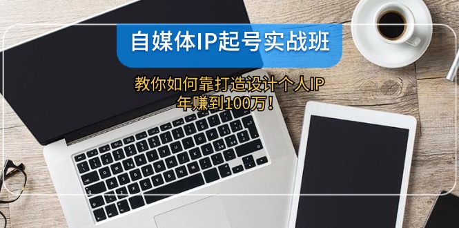 自媒体IP-起号实战班：教你如何靠打造设计个人IP，年赚到100万！-全有网创