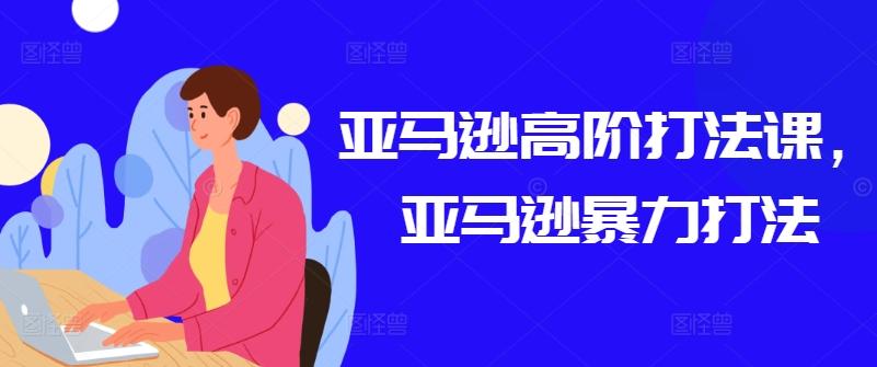 亚马逊高阶打法课，亚马逊暴力打法-全有网创