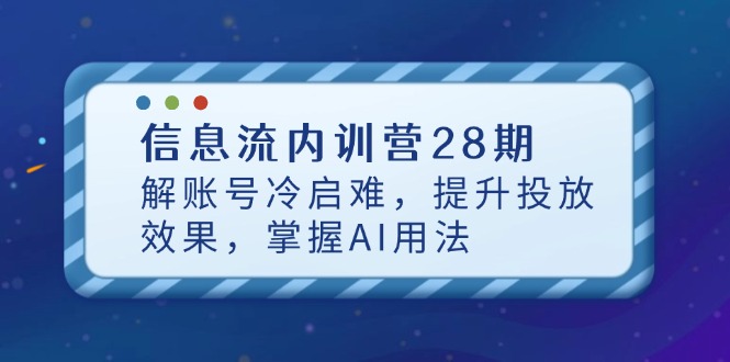 信息流内训营28期，解账号冷启难，提升投放效果，掌握AI用法-全有网创