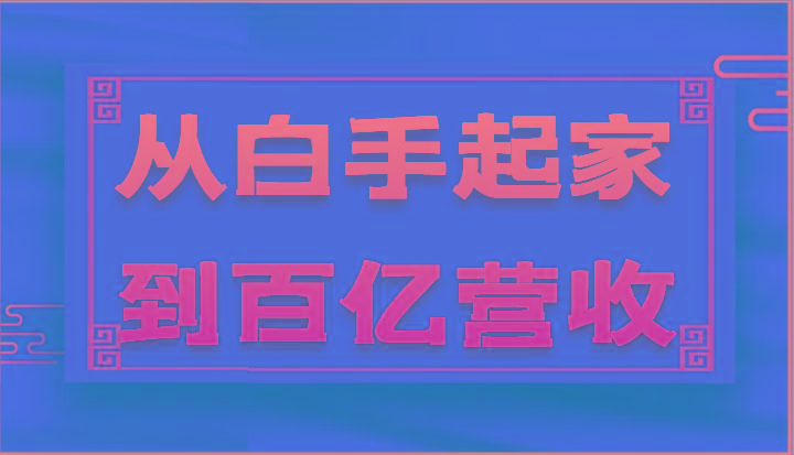 从白手起家到百亿营收，企业35年危机管理法则和幕后细节(17节)-全有网创