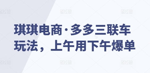 琪琪电商·多多三联车玩法，上午用下午爆单-全有网创