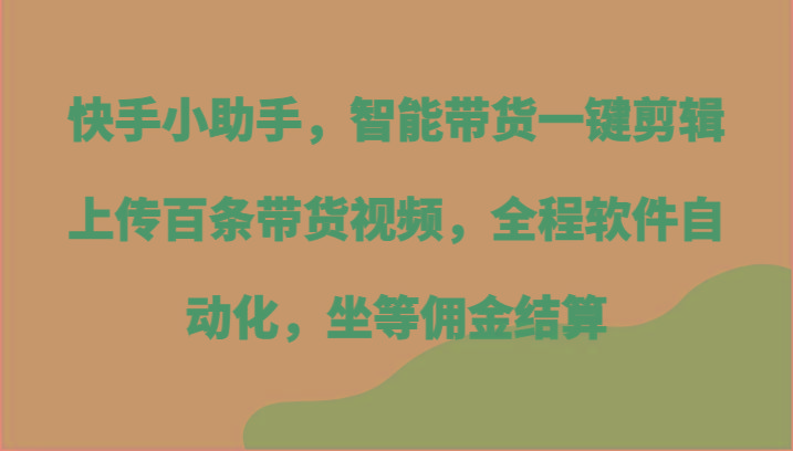 快手小助手，智能带货一键剪辑上传百条带货视频，全程软件自动化，坐等佣金结算-全有网创