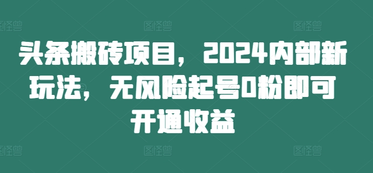 头条搬砖项目，2024内部新玩法，无风险起号0粉即可开通收益-全有网创