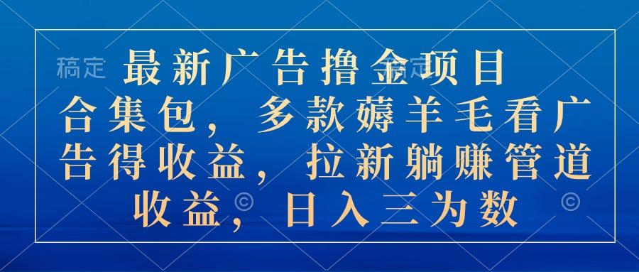 最新广告撸金项目合集包，多款薅羊毛看广告收益 拉新管道收益，日入三为数-全有网创