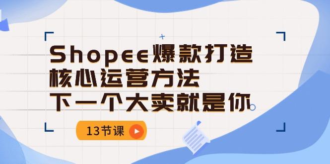 Shopee-爆款打造核心运营方法，下一个大卖就是你(13节课-全有网创