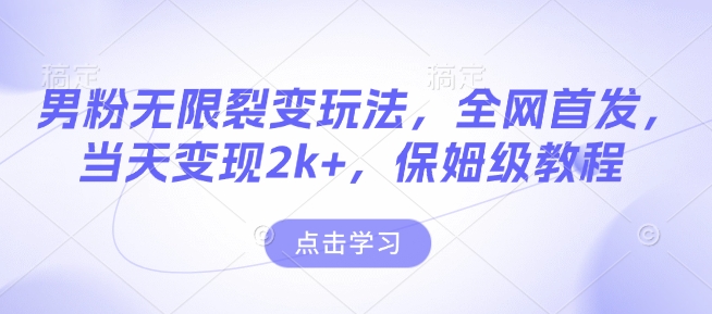 男粉无限裂变玩法，全网首发，当天变现2k+，保姆级教程【永久更新】【揭秘】-全有网创