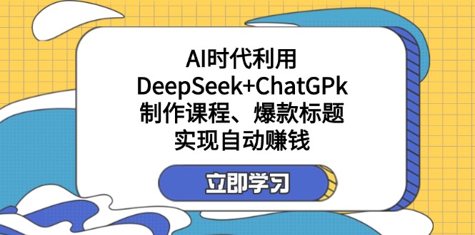 （14149期）某付费文：AI时代利用DeepSeek+ChatGPk制作课程、爆款标题，实现自动赚钱-全有网创