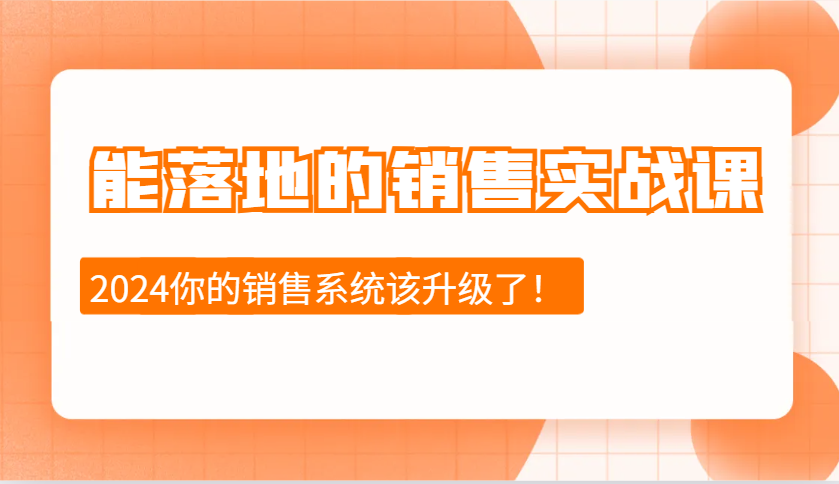 2024能落地的销售实战课：销售十步今天学，明天用，拥抱变化，迎接挑战-全有网创