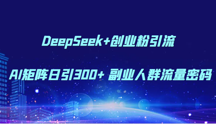 DeepSeek+创业粉引流 AI矩阵日引300+ 副业人群流量密码-全有网创