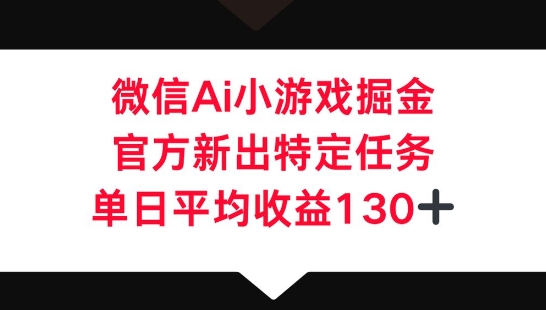微信AI小游戏掘金，官方新出特定任务，单日平均收益130+-全有网创