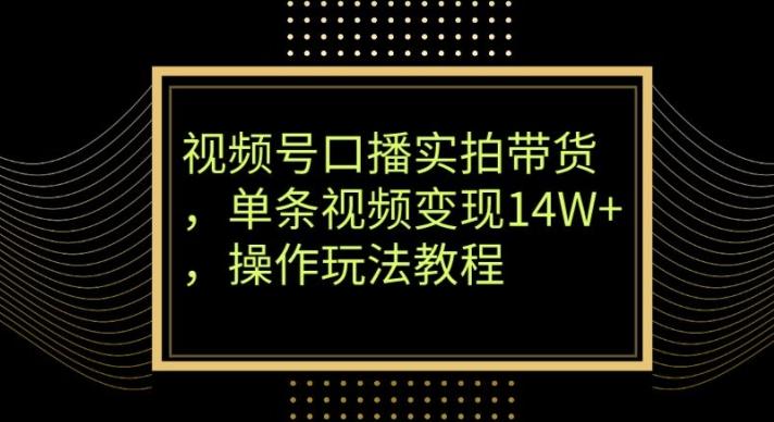 视频号口播实拍带货，单条视频变现14W+，操作玩法教程-全有网创