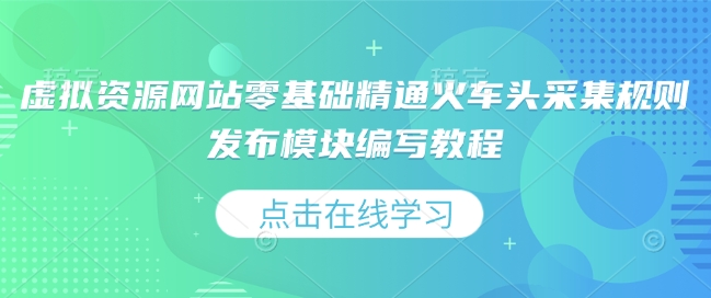虚拟资源网站零基础精通火车头采集规则发布模块编写教程-全有网创
