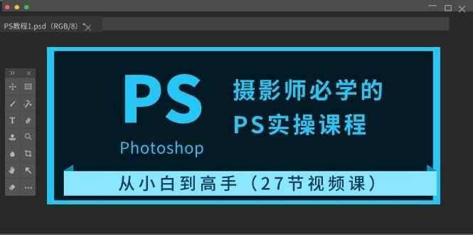 摄影师必学的PS实操课程：从小白到高手(27节视频课)-全有网创